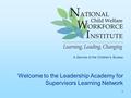 1 A Service of the Children’s Bureau Welcome to the Leadership Academy for Supervisors Learning Network.