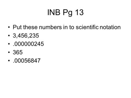 INB Pg 13 Put these numbers in to scientific notation 3,456,235.000000245 365.00056847.