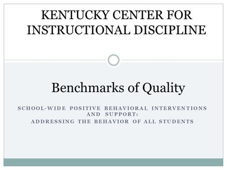 SCHOOL-WIDE POSITIVE BEHAVIORAL INTERVENTIONS AND SUPPORT: ADDRESSING THE BEHAVIOR OF ALL STUDENTS Benchmarks of Quality KENTUCKY CENTER FOR INSTRUCTIONAL.