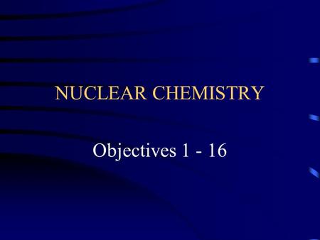 NUCLEAR CHEMISTRY Objectives 1 - 16. Objective 1 Define radioactivity and distinguish between natural and artificial.