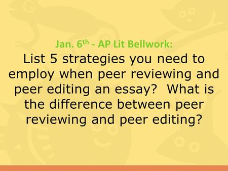 Jan. 6 th - AP Lit Bellwork: List 5 strategies you need to employ when peer reviewing and peer editing an essay? What is the difference between peer reviewing.