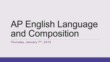 AP English Language and Composition Thursday, January 7 th, 2015.