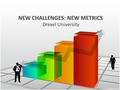 NEW CHALLENGES: NEW METRICS Drexel University. Today’s Discussion The Continuing Need to Demonstrate Results in Our Academic Programs Eight Trends in.