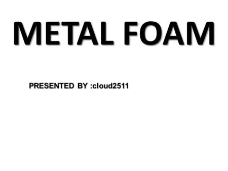 METAL FOAM PRESENTED BY :cloud2511.