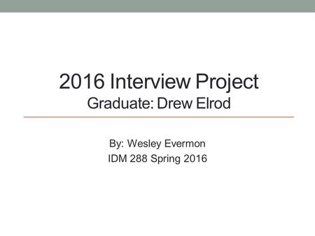 2016 Interview Project Graduate: Drew Elrod By: Wesley Evermon IDM 288 Spring 2016.