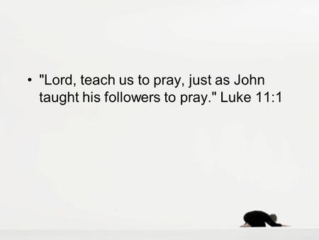 Lord, teach us to pray, just as John taught his followers to pray. Luke 11:1.