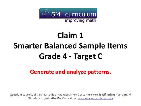 Claim 1 Smarter Balanced Sample Items Grade 4 - Target C Generate and analyze patterns. Questions courtesy of the Smarter Balanced Assessment Consortium.