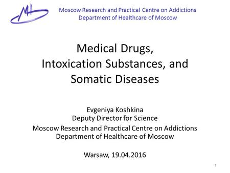 Medical Drugs, Intoxication Substances, and Somatic Diseases Evgeniya Koshkina Deputy Director for Science Moscow Research and Practical Centre on Addictions.