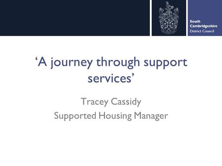 South Cambridgeshire District Council ‘A journey through support services’ Tracey Cassidy Supported Housing Manager.