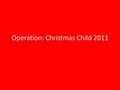 Operation: Christmas Child 2011. About OCC Run by Samaritan’s Purse – Christian relief and evangelism charity organization – Provide spiritual and physical.