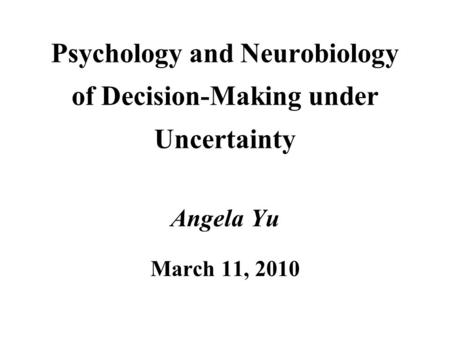 Psychology and Neurobiology of Decision-Making under Uncertainty Angela Yu March 11, 2010.