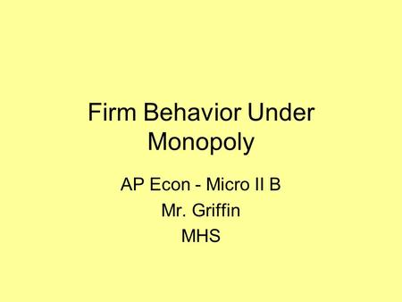 Firm Behavior Under Monopoly AP Econ - Micro II B Mr. Griffin MHS.
