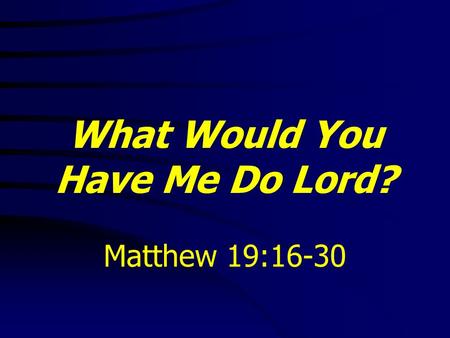What Would You Have Me Do Lord? Matthew 19:16-30.