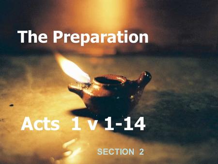 The Preparation Acts 1 v 1-14 SECTION 2. Luke 24 v 25, 26 Then he said unto them, O fools, and slow of heart to believe all that the prophets have spoken.