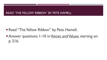 READ “THE YELLOW RIBBON” BY PETE HAMELL  Read “The Yellow Ribbon” by Pete Hamell.  Answer questions 1-10 in Voices and Values, starting on p. 216.