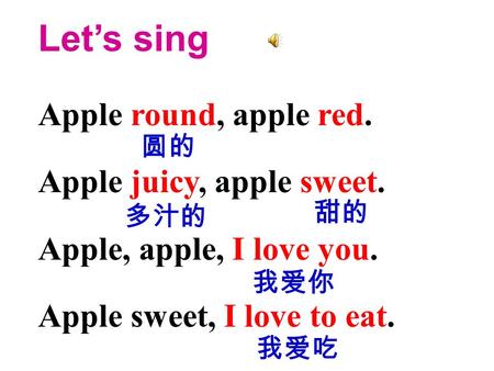 Let’s sing Apple round, apple red. Apple juicy, apple sweet. Apple, apple, I love you. Apple sweet, I love to eat. 圆的 多汁的 甜的 我爱吃 我爱你.