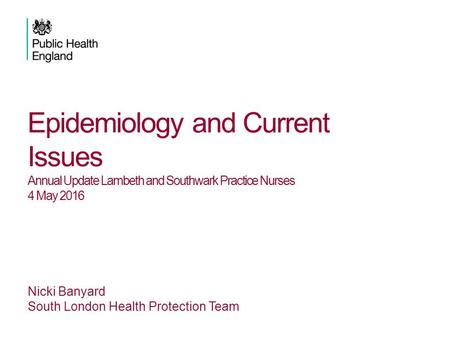 Epidemiology and Current Issues Annual Update Lambeth and Southwark Practice Nurses 4 May 2016 Nicki Banyard South London Health Protection Team.