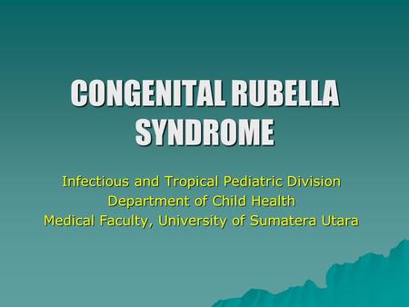 CONGENITAL RUBELLA SYNDROME Infectious and Tropical Pediatric Division Department of Child Health Medical Faculty, University of Sumatera Utara.