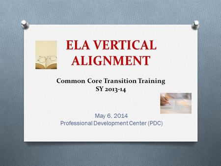 ELA VERTICAL ALIGNMENT Common Core Transition Training SY 2013-14 May 6, 2014 Professional Development Center (PDC)