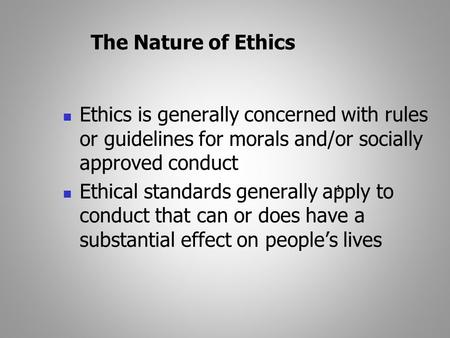 1 The Nature of Ethics Ethics is generally concerned with rules or guidelines for morals and/or socially approved conduct Ethical standards generally apply.