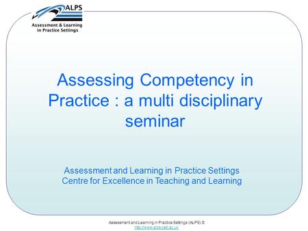 Assessment and Learning in Practice Settings (ALPS) ©  Assessing Competency in Practice : a multi disciplinary seminar Assessment.