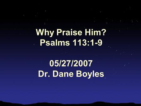 Why Praise Him? Psalms 113:1-9 05/27/2007 Dr. Dane Boyles.