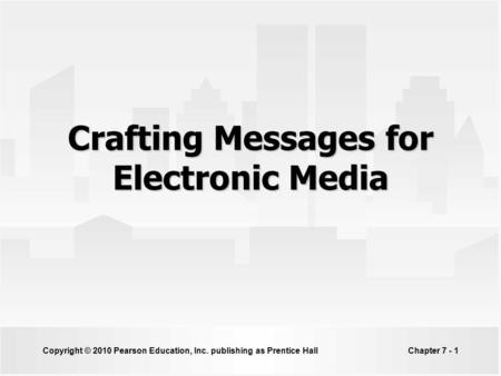 Copyright © 2010 Pearson Education, Inc. publishing as Prentice HallChapter 7 - 1 Crafting Messages for Electronic Media.
