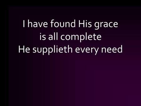 I have found His grace is all complete He supplieth every need.