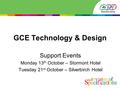 GCE Technology & Design Support Events Monday 13 th October – Stormont Hotel Tuesday 21 st October – Silverbirch Hotel.