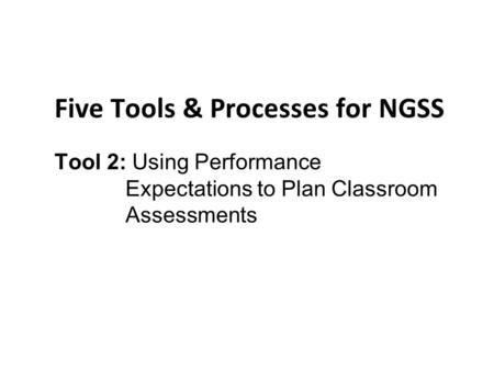 NGSS Tools and Process Five Tools & Processes for NGSS Tool 2: Using Performance Expectations to Plan Classroom Assessments.