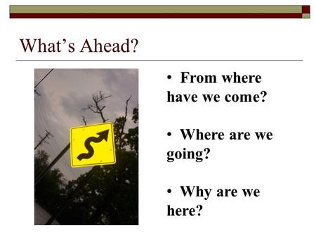 What’s Ahead? From where have we come? Where are we going? Why are we here?