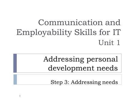 Addressing personal development needs Step 3: Addressing needs Communication and Employability Skills for IT Unit 1 1.