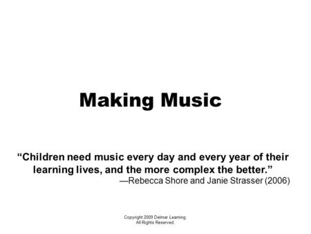 Copyright 2009 Delmar Learning. All Rights Reserved. Making Music “Children need music every day and every year of their learning lives, and the more complex.