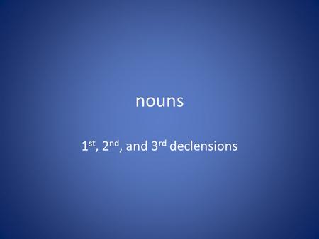 Nouns 1 st, 2 nd, and 3 rd declensions. 1 ST DECLENSION FEMININE -A, ae, -ae, -am -–a, -ae, -arum -is, -as, -is, -is, -as, -is. That’s the 1 st declension.