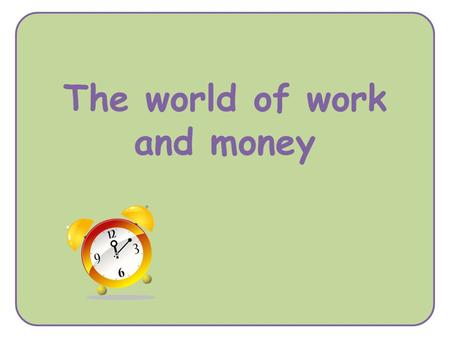 The world of work and money. that having a job is an important way to help us ensure we have money now and in the future that our job choice may be influenced.