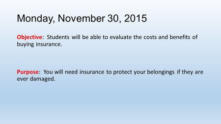 Monday, November 30, 2015 Objective: Students will be able to evaluate the costs and benefits of buying insurance. Purpose: You will need insurance to.