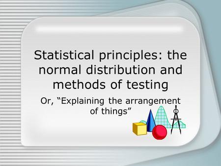 Statistical principles: the normal distribution and methods of testing Or, “Explaining the arrangement of things”