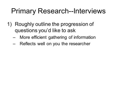 Primary Research--Interviews 1)Roughly outline the progression of questions you’d like to ask –More efficient gathering of information –Reflects well on.