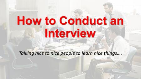 How to Conduct an Interview Talking nice to nice people to learn nice things….