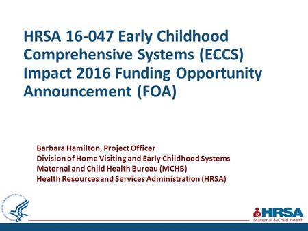 HRSA 16-047 Early Childhood Comprehensive Systems (ECCS) Impact 2016 Funding Opportunity Announcement (FOA) Barbara Hamilton, Project Officer Division.
