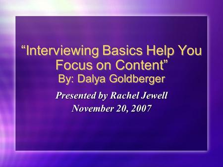 “Interviewing Basics Help You Focus on Content” By: Dalya Goldberger Presented by Rachel Jewell November 20, 2007 Presented by Rachel Jewell November 20,