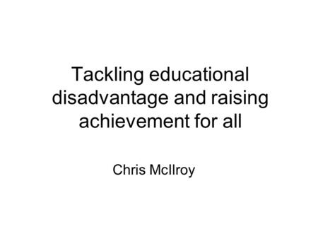 Tackling educational disadvantage and raising achievement for all Chris McIlroy.