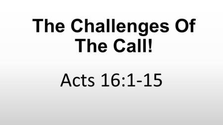 The Challenges Of The Call! Acts 16:1-15. Acts 16:1-5 1 Then he came to Derbe and Lystra. And behold, a certain disciple was there, named Timothy, the.