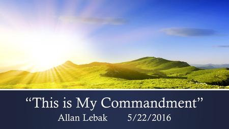 “This is My Commandment” Allan Lebak 5/22/2016. What is a commandment? Why are they important? What does it mean for me?