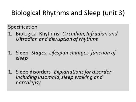 Biological Rhythms and Sleep (unit 3) Specification 1.Biological Rhythms- Circadian, Infradian and Ultradian and disruption of rhythms 1.Sleep- Stages,
