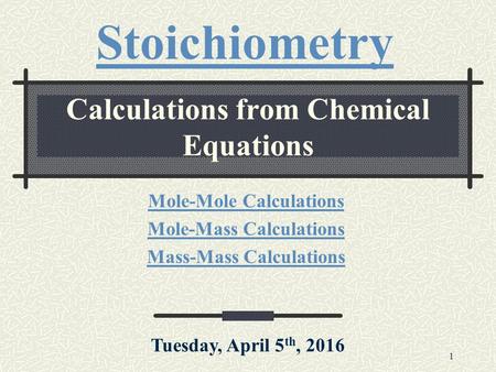 1 Calculations from Chemical Equations Mole-Mole Calculations Mole-Mass Calculations Mass-Mass Calculations Stoichiometry Tuesday, April 5 th, 2016.