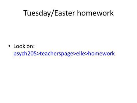 Tuesday/Easter homework Look on: psych205>teacherspage>elle>homework.