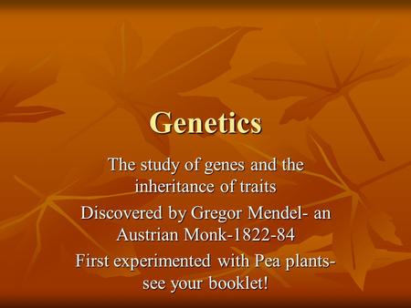 Genetics The study of genes and the inheritance of traits Discovered by Gregor Mendel- an Austrian Monk-1822-84 First experimented with Pea plants- see.