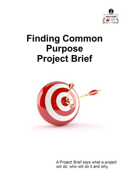 Finding Common Purpose Project Brief A Project Brief says what a project will do, who will do it and why.