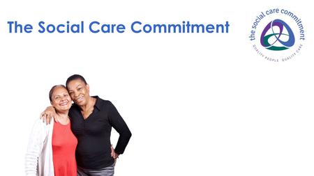 The Social Care Commitment. White paper initiative ‘caring for our future’ Improving care, and the public’s confidence in care Developed by employers,